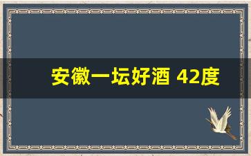 安徽一坛好酒 42度_安徽一坛好酒业有限公司